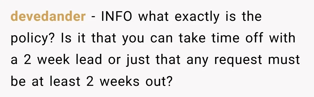 devedander − INFO what exactly is the policy? Is it that you can take time off with a 2 week lead or just that any request must be at least...