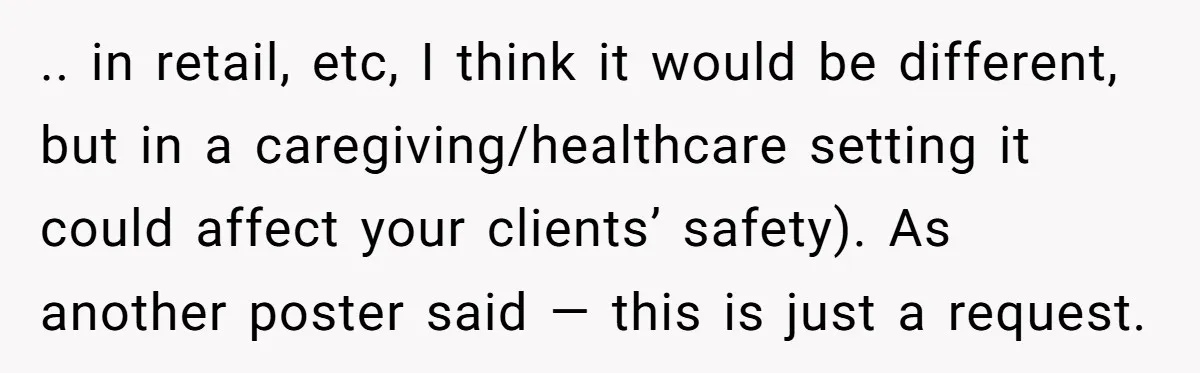 .. in retail, etc, I think it would be different, but in a caregiving/healthcare setting it could affect your clients’ safety). As another poster said — this is just a...