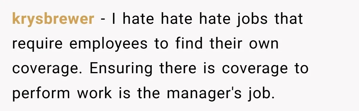 krysbrewer − I hate hate hate jobs that require employees to find their own coverage. Ensuring there is coverage to perform work is the manager's job.