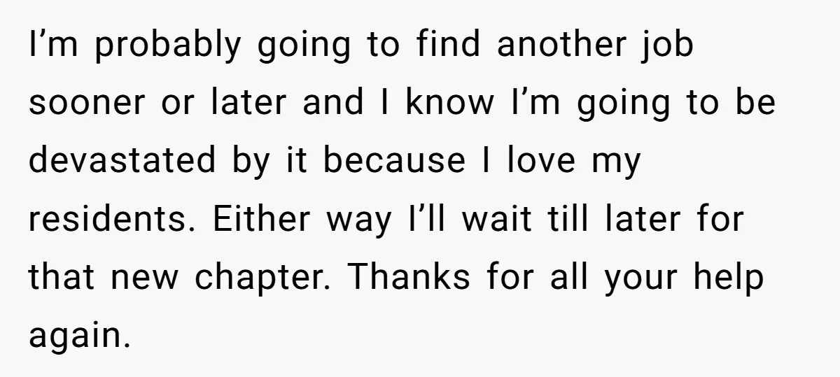 I’m probably going to find another job sooner or later and I know I’m going to be devastated by it because I love my residents. Either way I’ll wait till...