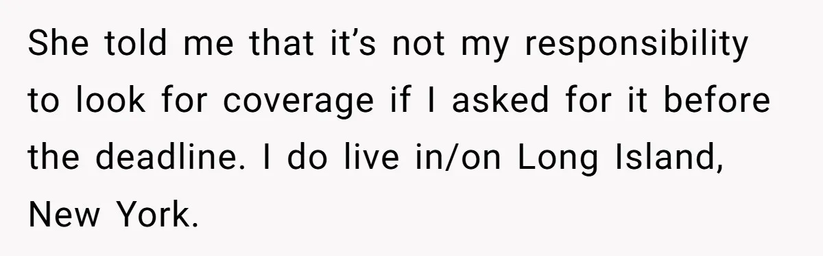She told me that it’s not my responsibility to look for coverage if I asked for it before the deadline. I do live in/on Long Island, New York.