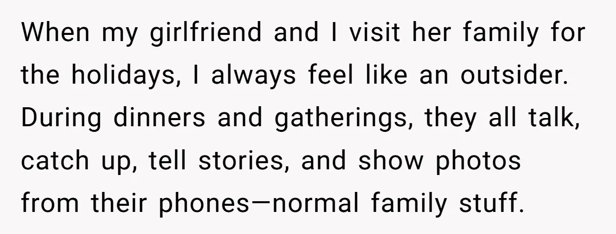 When my girlfriend and I visit her family for the holidays, I always feel like an outsider. During dinners and gatherings, they all talk, catch up, tell stories, and show...