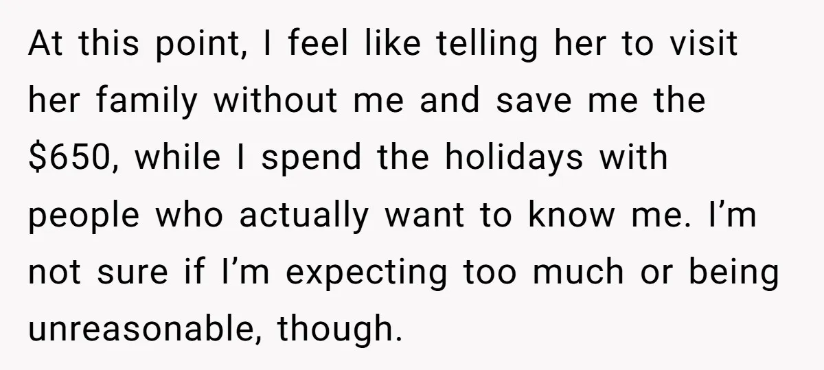 At this point, I feel like telling her to visit her family without me and save me the $650, while I spend the holidays with people who actually want to...