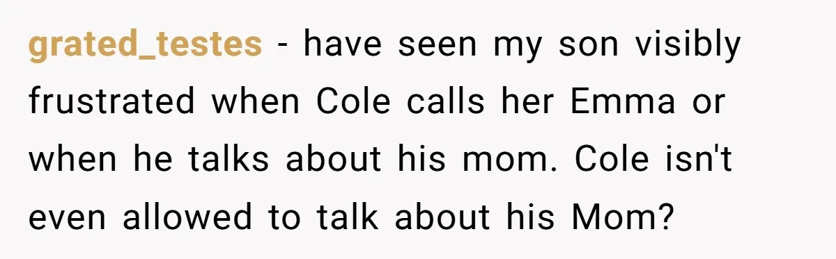 grated_testes − have seen my son visibly frustrated when Cole calls her Emma or when he talks about his mom. Cole isn't even allowed to talk about his Mom?