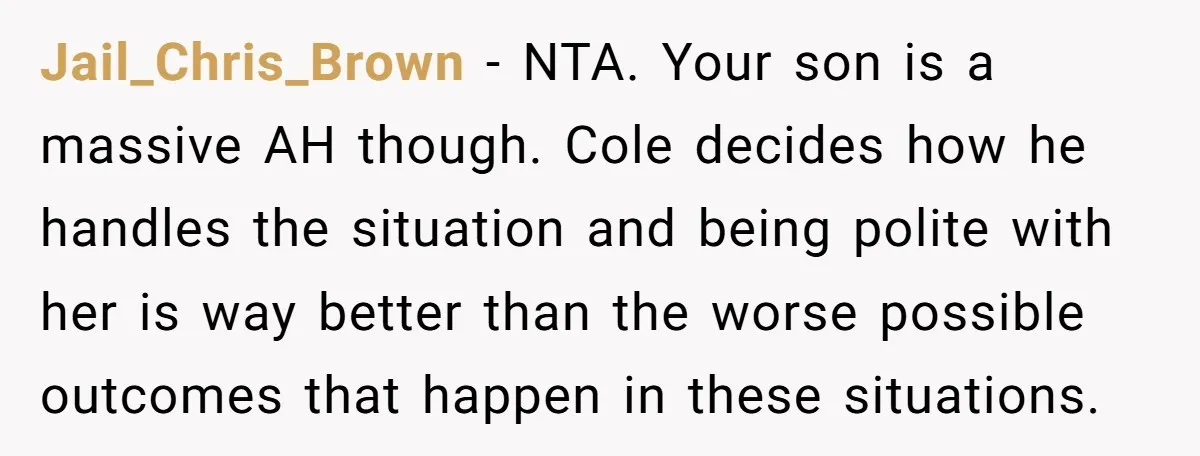 Jail_Chris_Brown − NTA. Your son is a massive AH though. Cole decides how he handles the situation and being polite with her is way better than the worse possible outcomes...