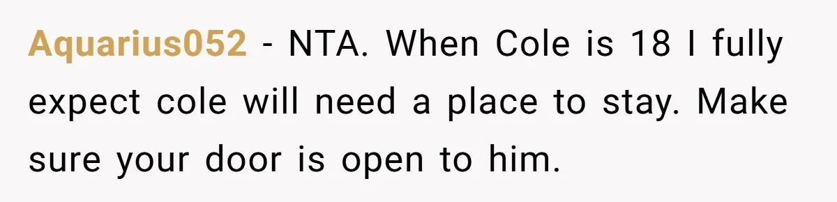 Aquarius052 − NTA. When Cole is 18 I fully expect cole will need a place to stay. Make sure your door is open to him.