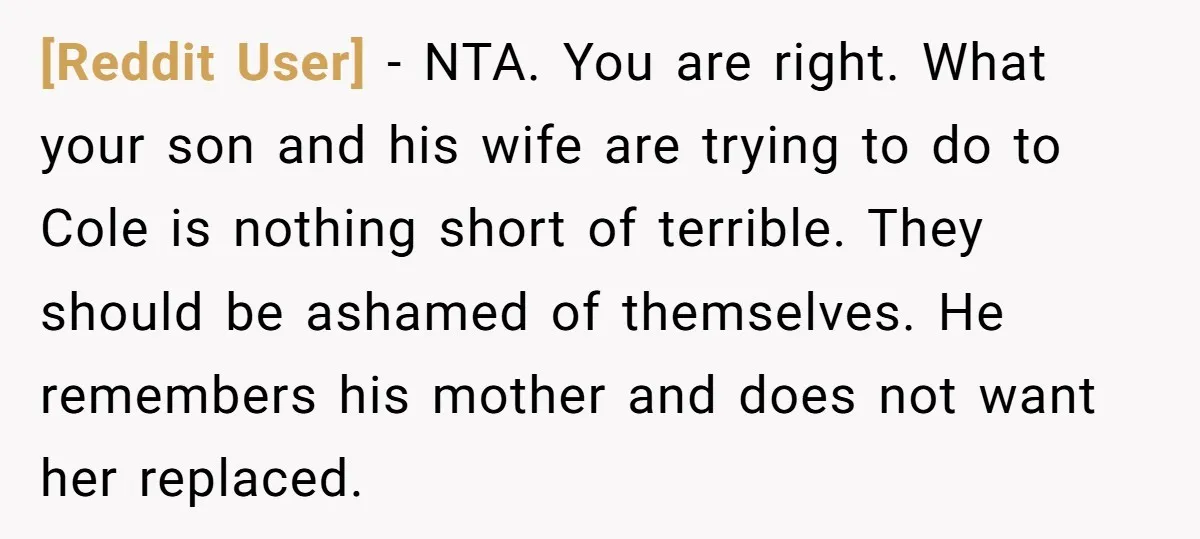 [Reddit User] − NTA. You are right. What your son and his wife are trying to do to Cole is nothing short of terrible. They should be ashamed of themselves....