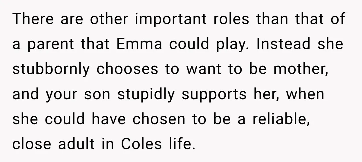 There are other important roles than that of a parent that Emma could play. Instead she stubbornly chooses to want to be mother, and your son stupidly supports her, when...