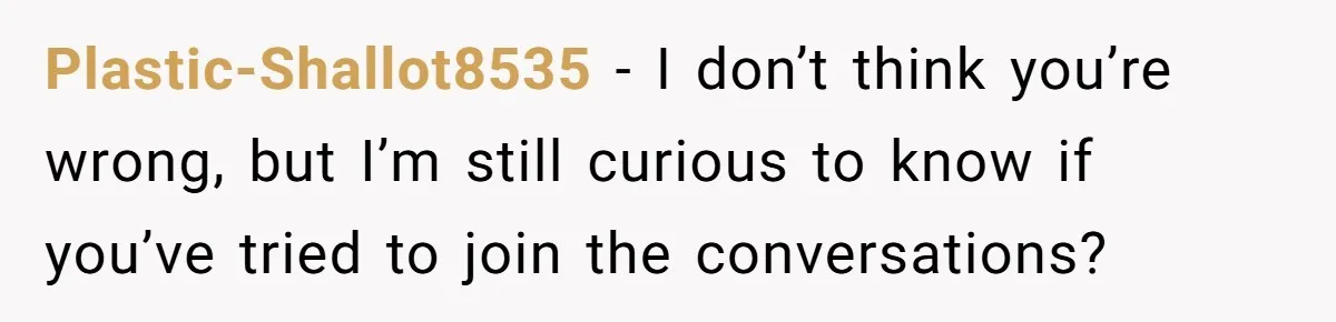 Plastic-Shallot8535 − I don’t think you’re wrong, but I’m still curious to know if you’ve tried to join the conversations?
