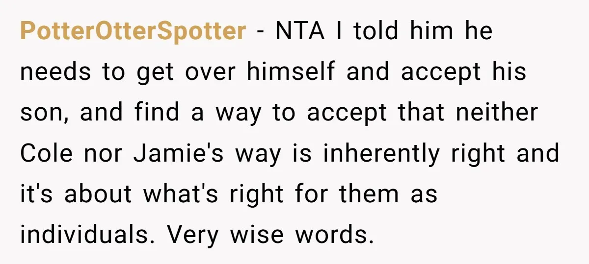 PotterOtterSpotter − NTA I told him he needs to get over himself and accept his son, and find a way to accept that neither Cole nor Jamie's way is inherently...