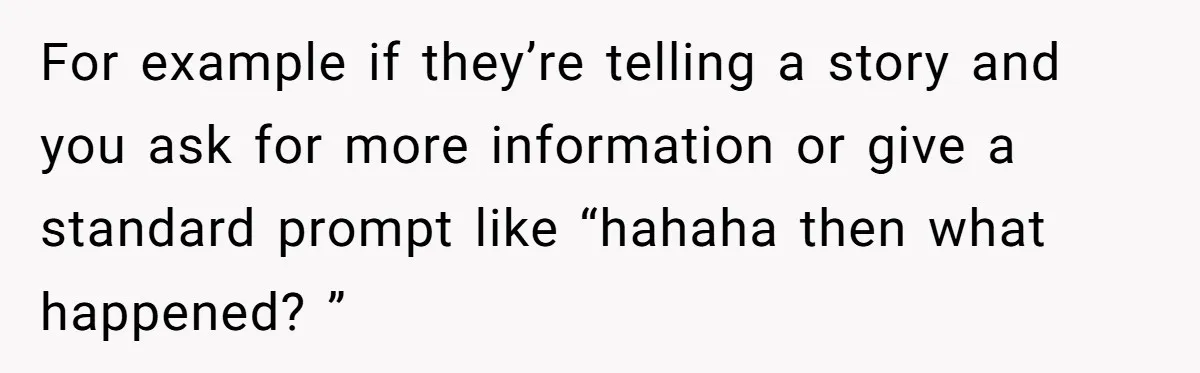 For example if they’re telling a story and you ask for more information or give a standard prompt like “hahaha then what happened? ”