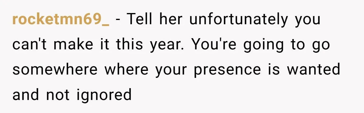 rocketmn69_ − Tell her unfortunately you can't make it this year. You're going to go somewhere where your presence is wanted and not ignored