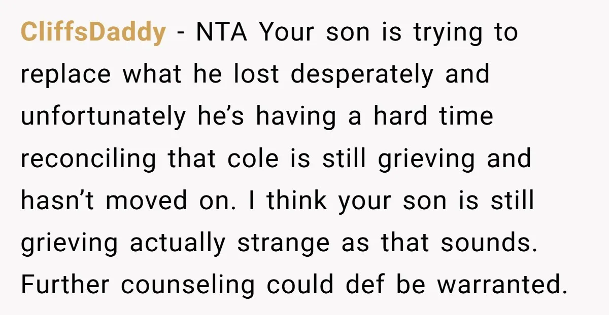 CliffsDaddy − NTA Your son is trying to replace what he lost desperately and unfortunately he’s having a hard time reconciling that cole is still grieving and hasn’t moved on....