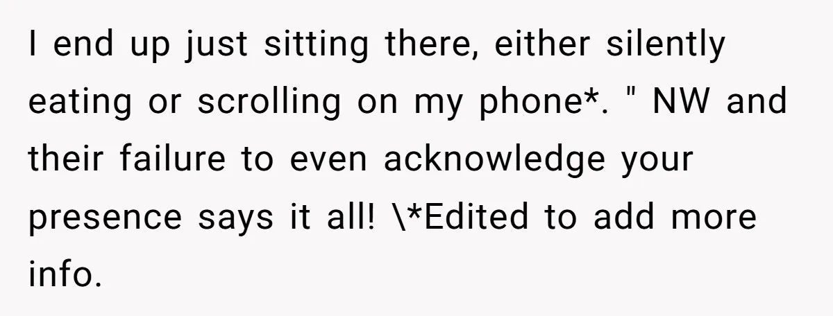 I end up just sitting there, either silently eating or scrolling on my phone*. " NW and their failure to even acknowledge your presence says it all! \*Edited to add...
