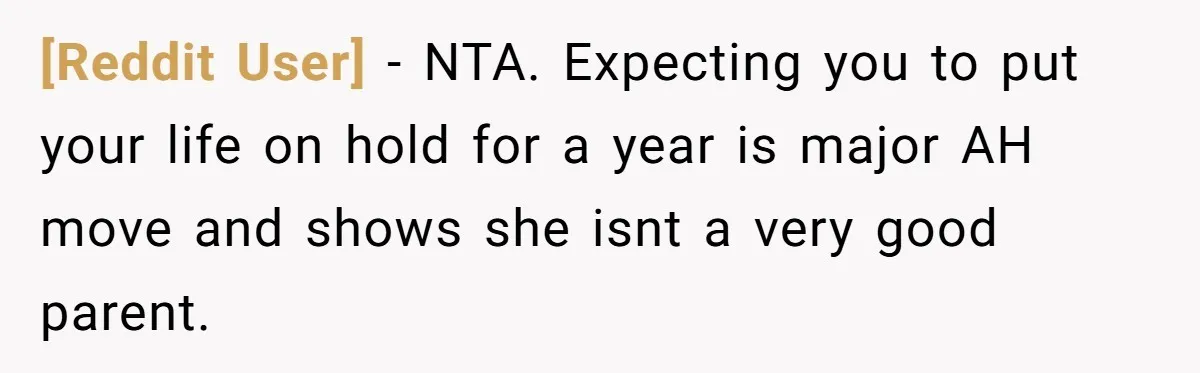 [Reddit User] − NTA. Expecting you to put your life on hold for a year is major AH move and shows she isnt a very good parent.