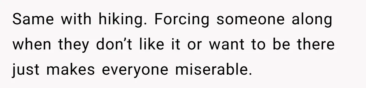 Same with hiking. Forcing someone along when they don’t like it or want to be there just makes everyone miserable.
