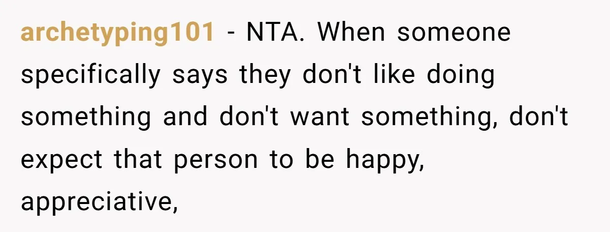 archetyping101 − NTA. When someone specifically says they don't like doing something and don't want something, don't expect that person to be happy, appreciative,