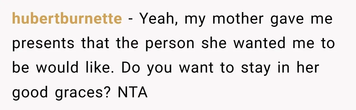 hubertburnette − Yeah, my mother gave me presents that the person she wanted me to be would like. Do you want to stay in her good graces? NTA