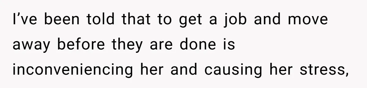 I’ve been told that to get a job and move away before they are done is inconveniencing her and causing her stress,