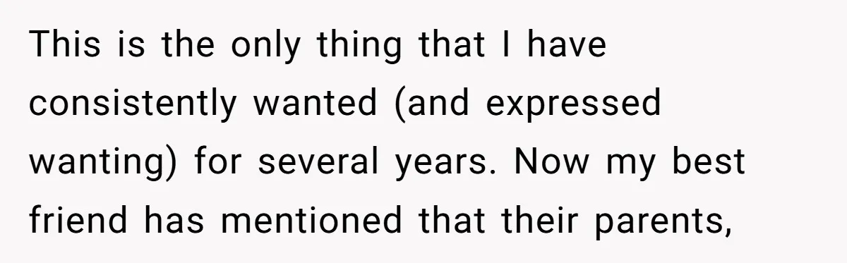 This is the only thing that I have consistently wanted (and expressed wanting) for several years. Now my best friend has mentioned that their parents,