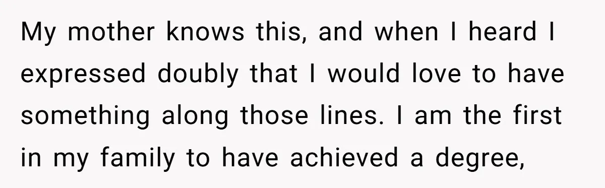 My mother knows this, and when I heard I expressed doubly that I would love to have something along those lines. I am the first in my family to have...