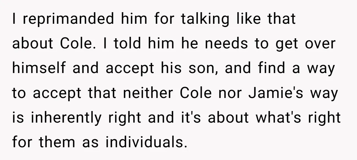 I reprimanded him for talking like that about Cole. I told him he needs to get over himself and accept his son, and find a way to accept that neither...