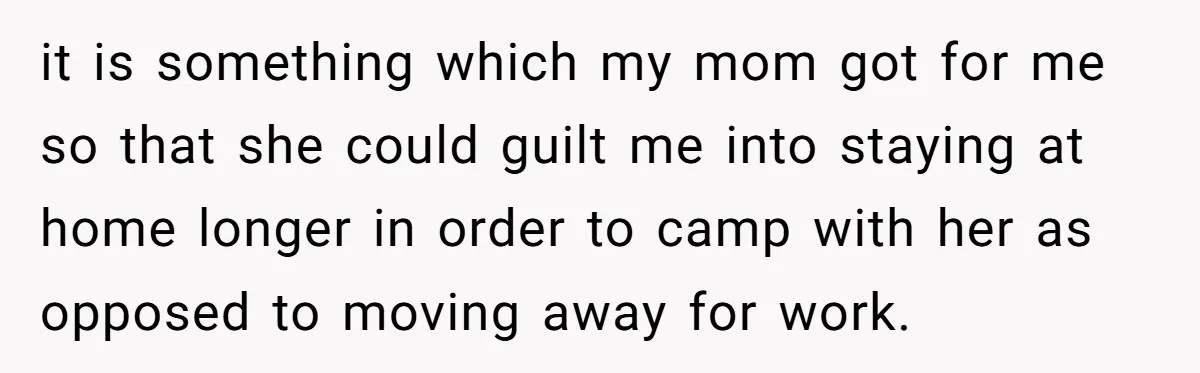 it is something which my mom got for me so that she could guilt me into staying at home longer in order to camp with her as opposed to moving...