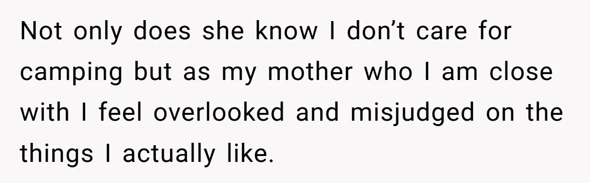 Not only does she know I don’t care for camping but as my mother who I am close with I feel overlooked and misjudged on the things I actually like.