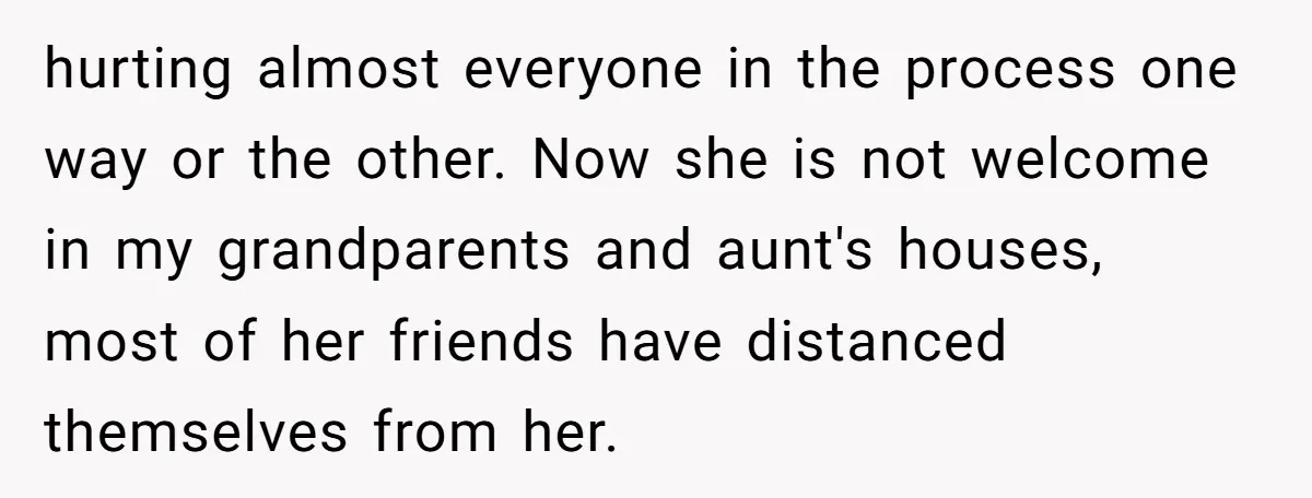 hurting almost everyone in the process one way or the other. Now she is not welcome in my grandparents and aunt's houses, most of her friends have distanced themselves from...
