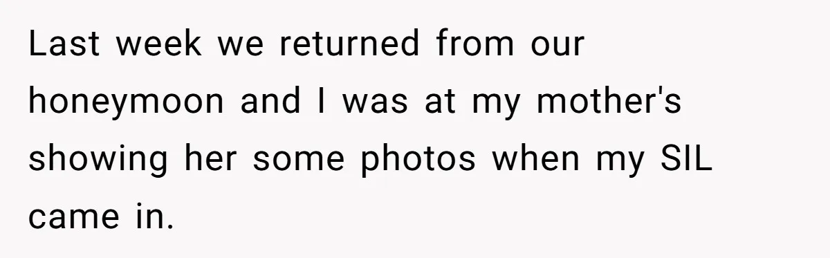 Last week we returned from our honeymoon and I was at my mother's showing her some photos when my SIL came in.