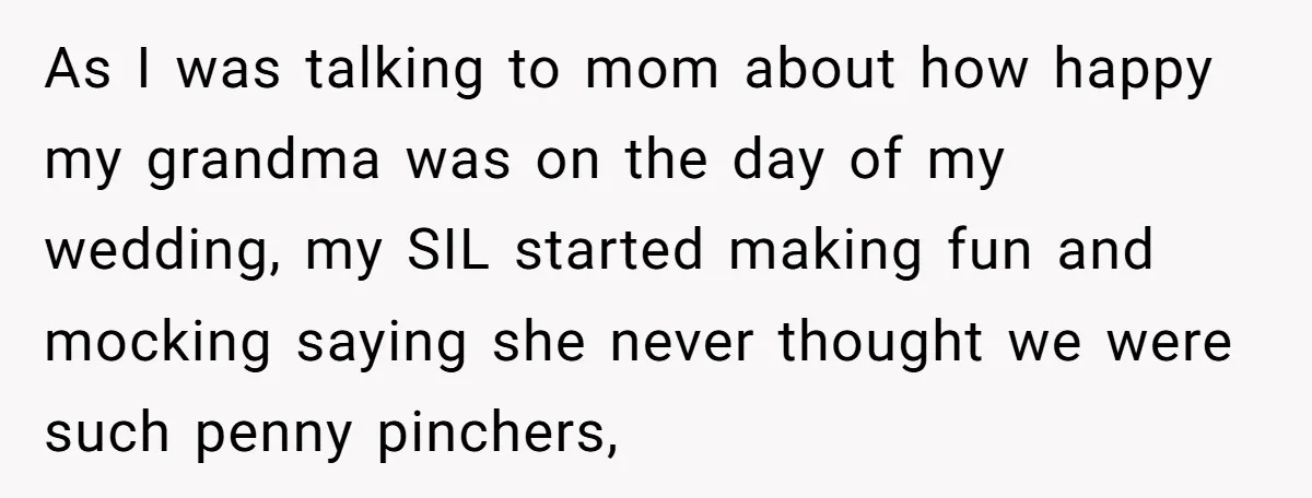 As I was talking to mom about how happy my grandma was on the day of my wedding, my SIL started making fun and mocking saying she never thought we...