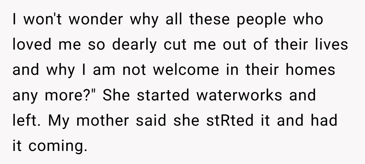 I won't wonder why all these people who loved me so dearly cut me out of their lives and why I am not welcome in their homes any more?" She...