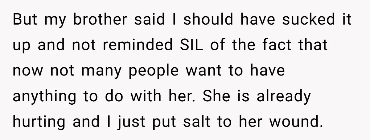 But my brother said I should have sucked it up and not reminded SIL of the fact that now not many people want to have anything to do with her....
