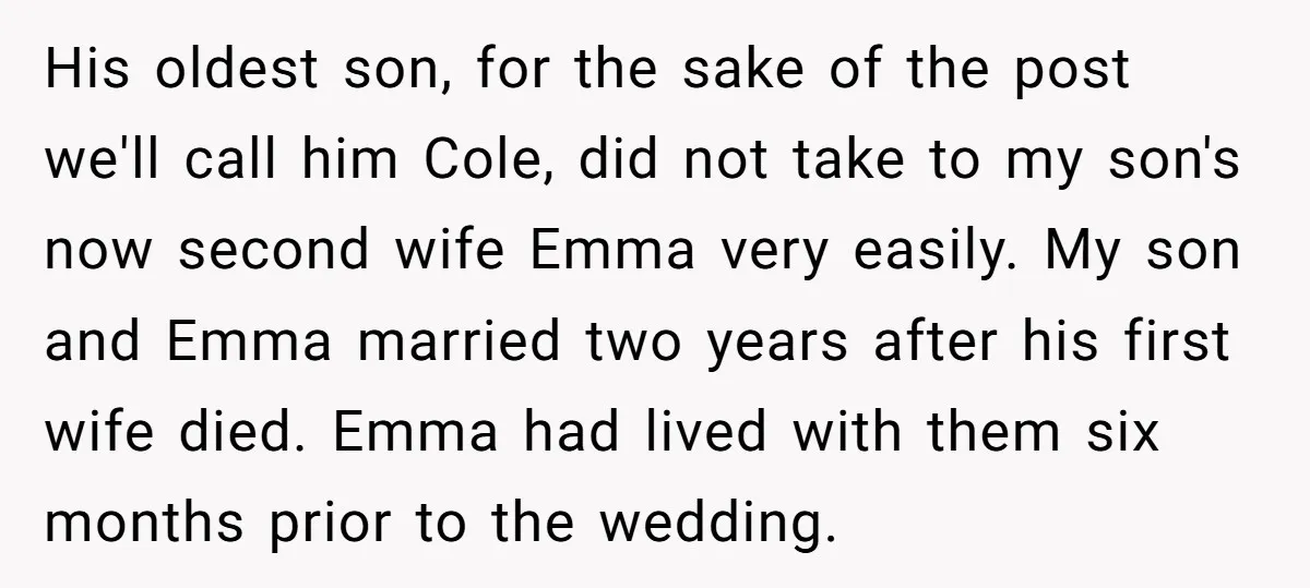 His oldest son, for the sake of the post we'll call him Cole, did not take to my son's now second wife Emma very easily. My son and Emma married...