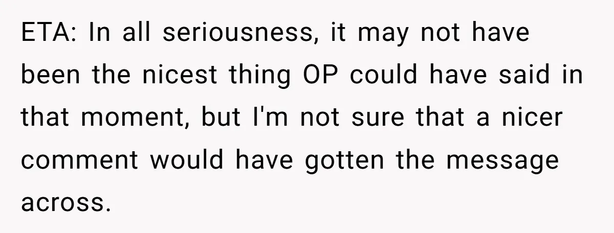 ETA: In all seriousness, it may not have been the nicest thing OP could have said in that moment, but I'm not sure that a nicer comment would have gotten...
