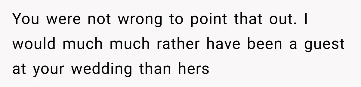 You were not wrong to point that out. I would much much rather have been a guest at your wedding than hers