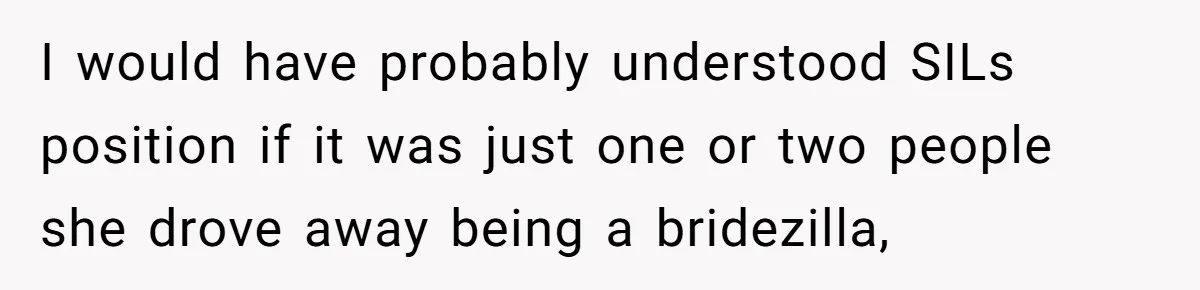 I would have probably understood SILs position if it was just one or two people she drove away being a bridezilla,