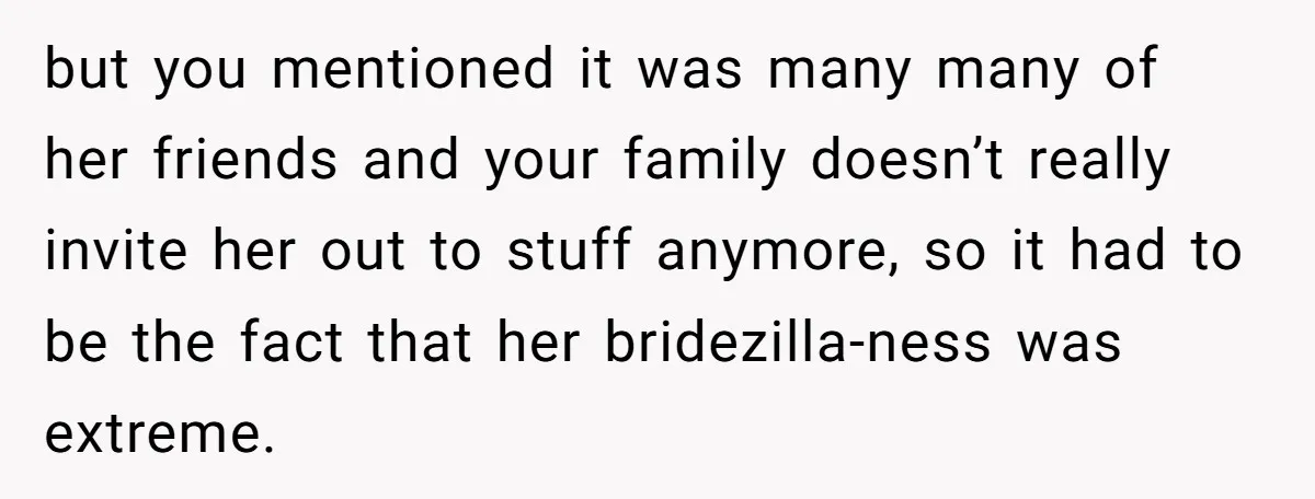 but you mentioned it was many many of her friends and your family doesn’t really invite her out to stuff anymore, so it had to be the fact that her...