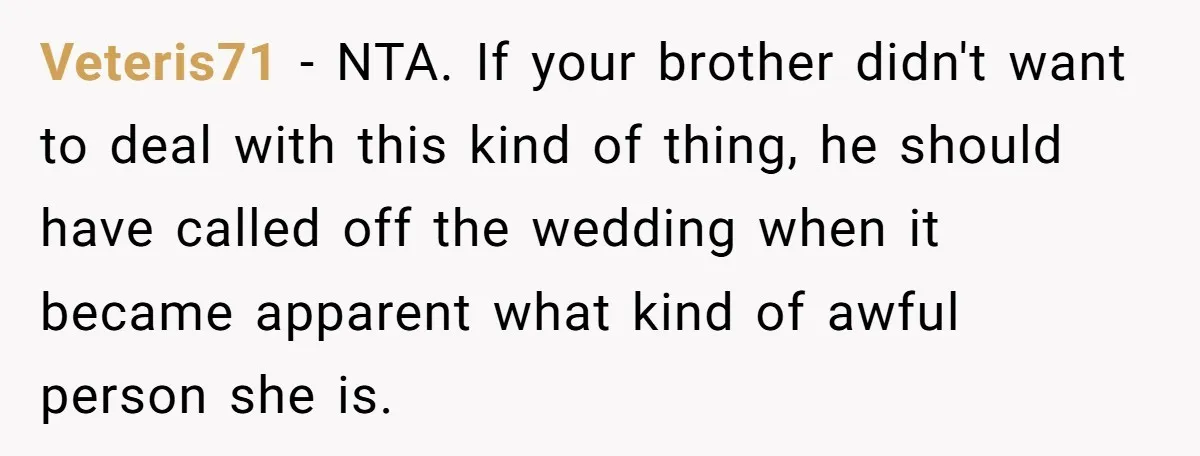 Veteris71 − NTA. If your brother didn't want to deal with this kind of thing, he should have called off the wedding when it became apparent what kind of awful...