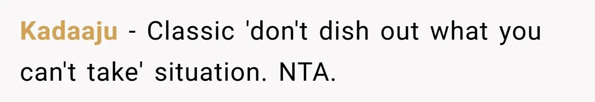 Kadaaju − Classic 'don't dish out what you can't take' situation. NTA.