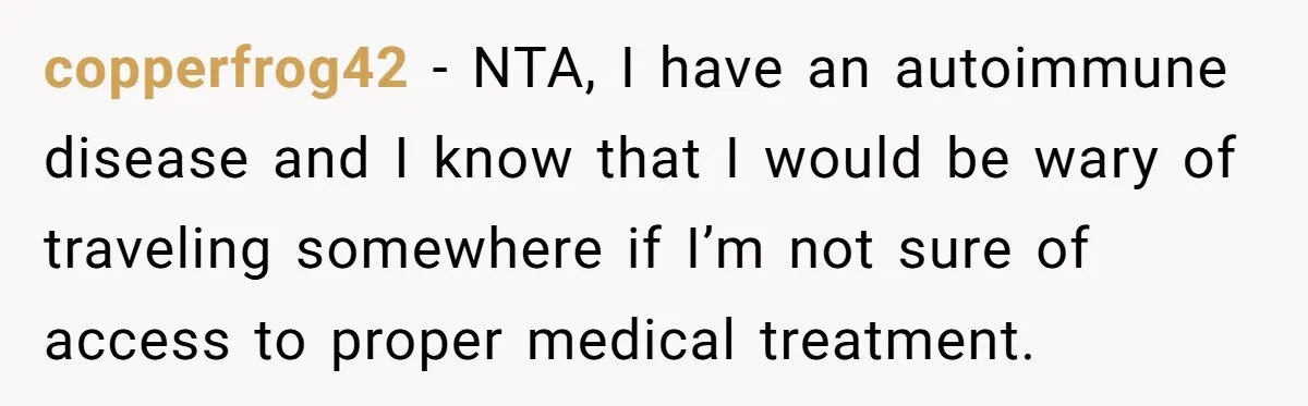 copperfrog42 − NTA, I have an autoimmune disease and I know that I would be wary of traveling somewhere if I’m not sure of access to proper medical treatment.