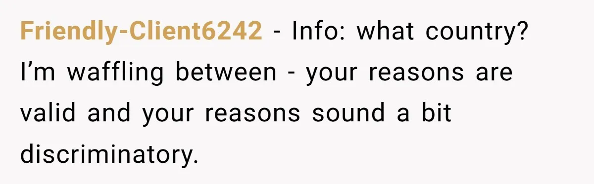 Friendly-Client6242 − Info: what country? I’m waffling between - your reasons are valid and your reasons sound a bit discriminatory.