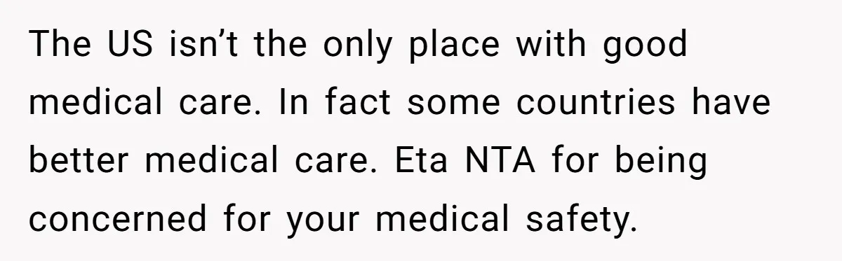 The US isn’t the only place with good medical care. In fact some countries have better medical care. Eta NTA for being concerned for your medical safety.