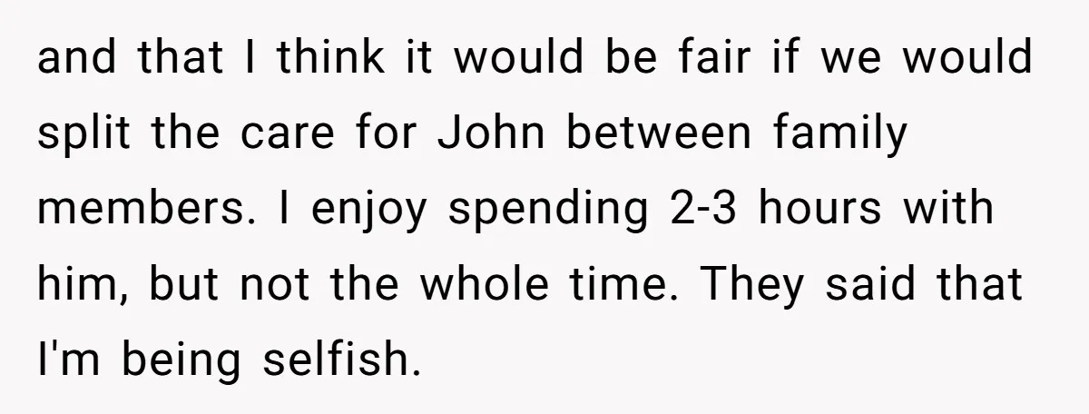 and that I think it would be fair if we would split the care for John between family members. I enjoy spending 2-3 hours with him, but not the whole...