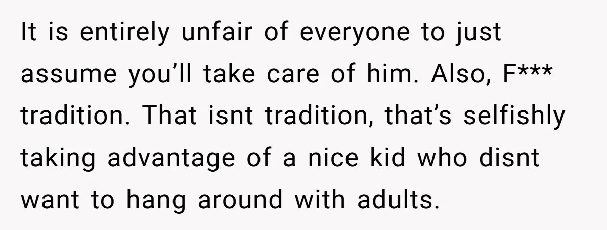It is entirely unfair of everyone to just assume you’ll take care of him. Also, F*** tradition. That isnt tradition, that’s selfishly taking advantage of a nice kid who disnt...