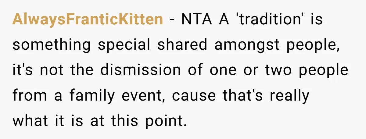 AlwaysFranticKitten − NTA A 'tradition' is something special shared amongst people, it's not the dismission of one or two people from a family event, cause that's really what it is...