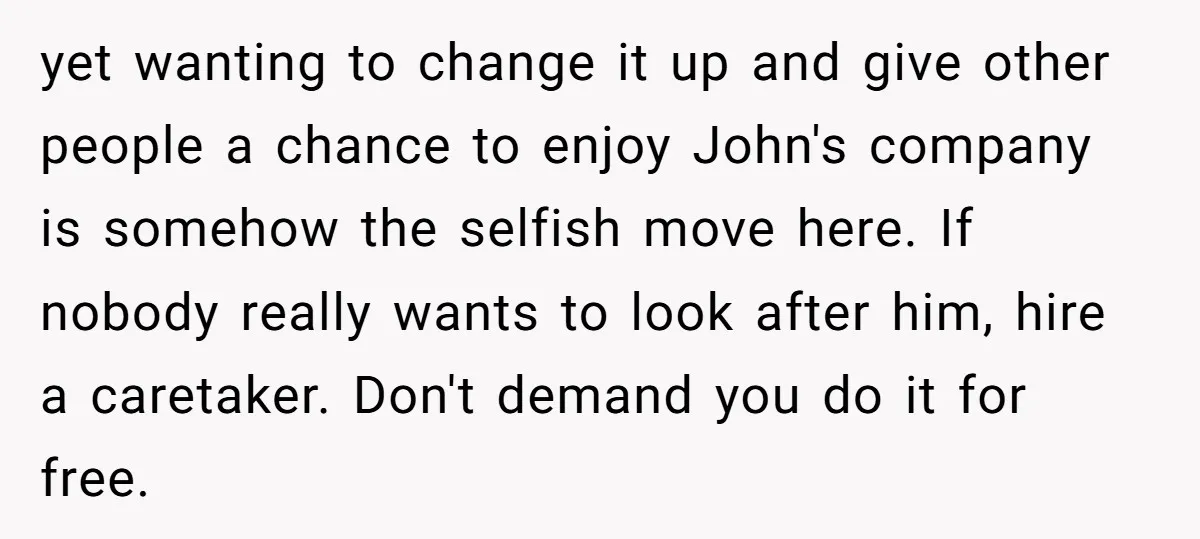 yet wanting to change it up and give other people a chance to enjoy John's company is somehow the selfish move here. If nobody really wants to look after him,...