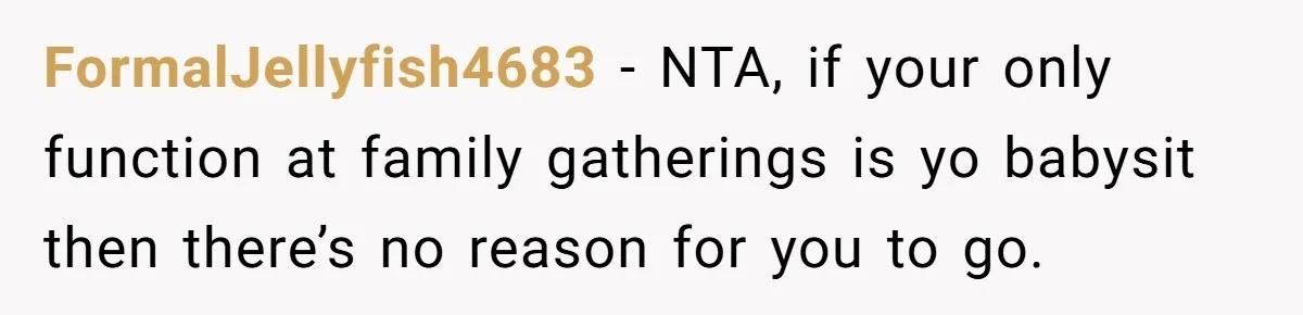 FormalJellyfish4683 − NTA, if your only function at family gatherings is yo babysit then there’s no reason for you to go.