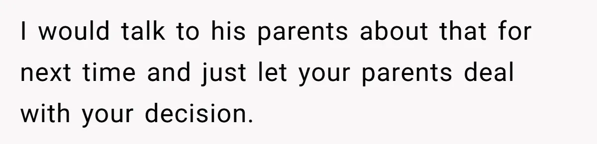 I would talk to his parents about that for next time and just let your parents deal with your decision.