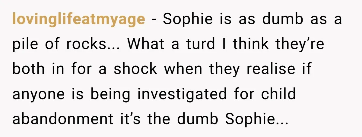 lovinglifeatmyage − Sophie is as dumb as a pile of rocks... What a turd I think they’re both in for a shock when they realise if anyone is being investigated...